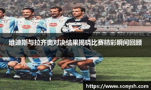 维迪斯与拉齐奥对决结果揭晓比赛精彩瞬间回顾